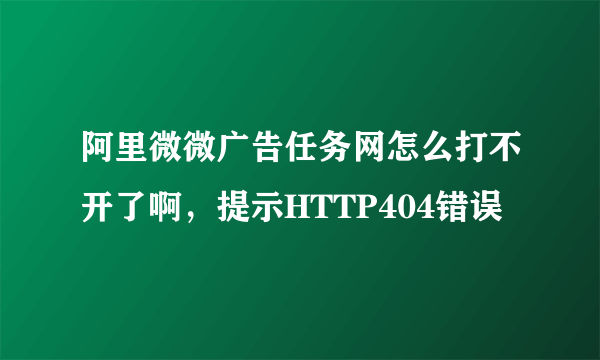 阿里微微广告任务网怎么打不开了啊，提示HTTP404错误