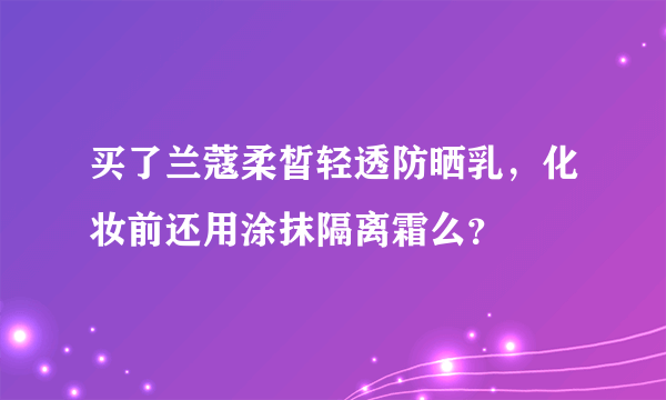 买了兰蔻柔皙轻透防晒乳，化妆前还用涂抹隔离霜么？