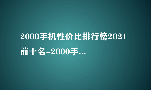 2000手机性价比排行榜2021前十名-2000手机哪款性价比高