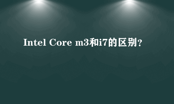 Intel Core m3和i7的区别？