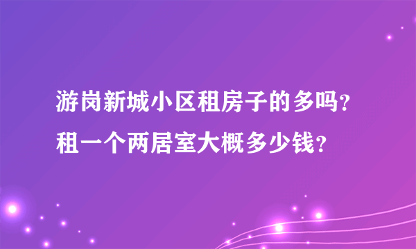 游岗新城小区租房子的多吗？租一个两居室大概多少钱？