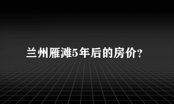 兰州雁滩5年后的房价？