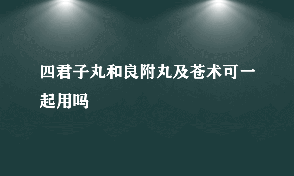 四君子丸和良附丸及苍术可一起用吗