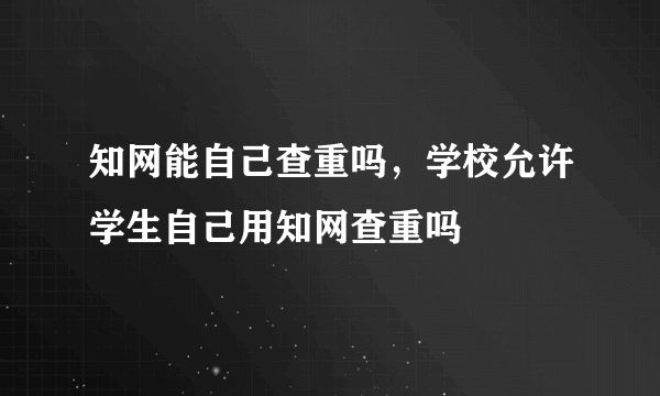 知网能自己查重吗，学校允许学生自己用知网查重吗