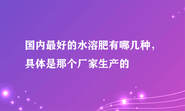 国内最好的水溶肥有哪几种，具体是那个厂家生产的