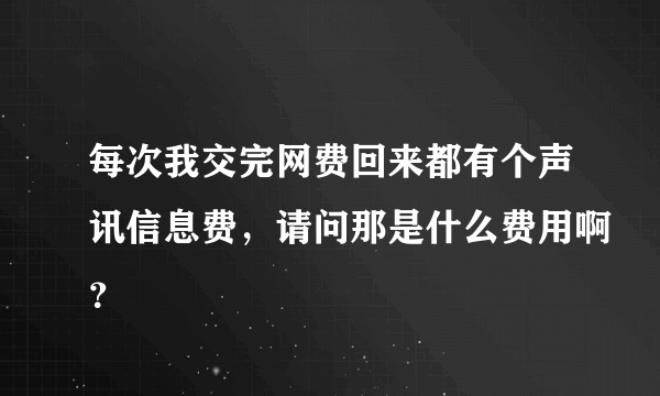 每次我交完网费回来都有个声讯信息费，请问那是什么费用啊？