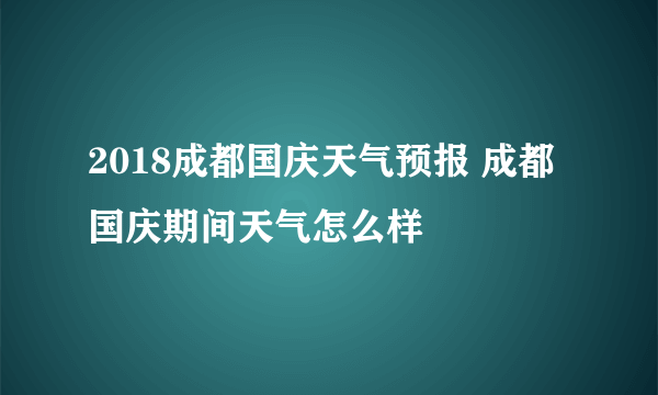 2018成都国庆天气预报 成都国庆期间天气怎么样