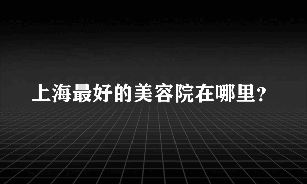 上海最好的美容院在哪里？