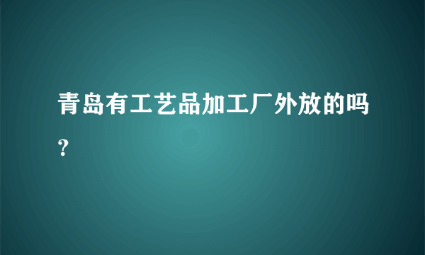 青岛有工艺品加工厂外放的吗？