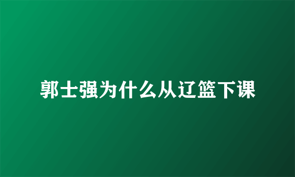 郭士强为什么从辽篮下课