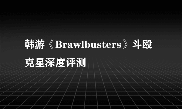 韩游《Brawlbusters》斗殴克星深度评测