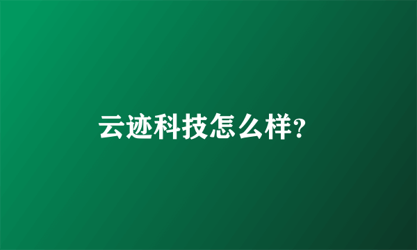 云迹科技怎么样？