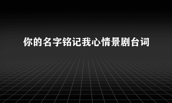 你的名字铭记我心情景剧台词