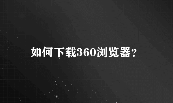 如何下载360浏览器？