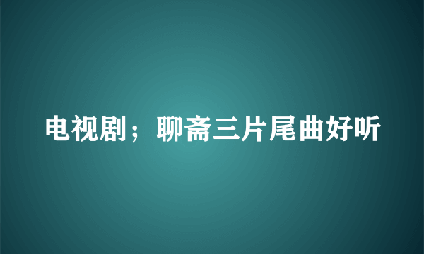 电视剧；聊斋三片尾曲好听