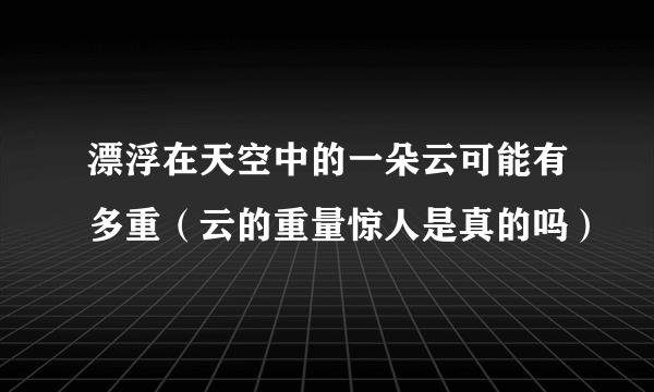 漂浮在天空中的一朵云可能有多重（云的重量惊人是真的吗）