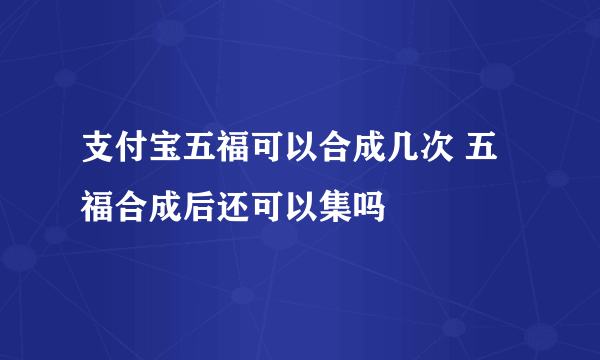 支付宝五福可以合成几次 五福合成后还可以集吗