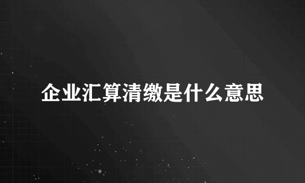 企业汇算清缴是什么意思