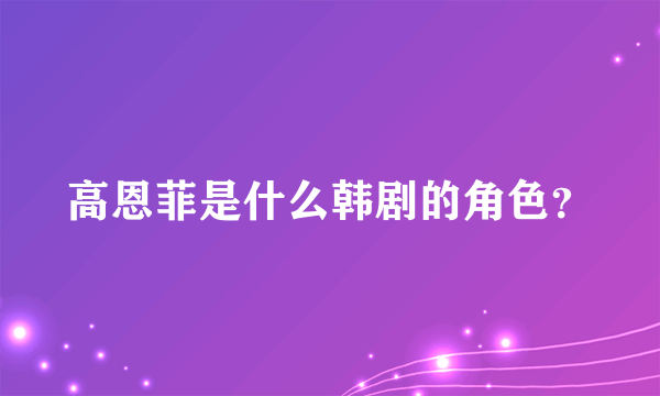 高恩菲是什么韩剧的角色？