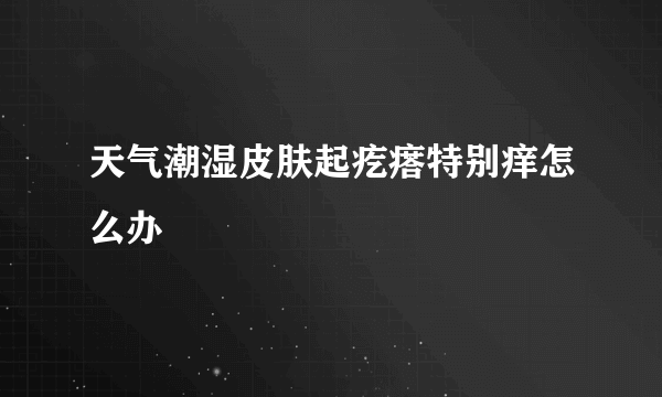 天气潮湿皮肤起疙瘩特别痒怎么办