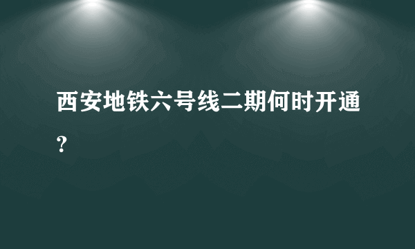 西安地铁六号线二期何时开通？