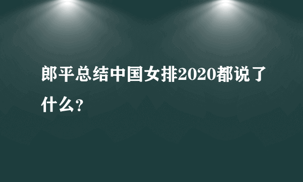 郎平总结中国女排2020都说了什么？