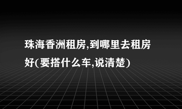 珠海香洲租房,到哪里去租房好(要搭什么车,说清楚)