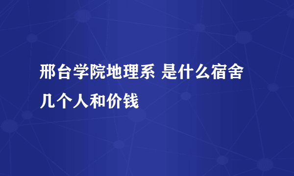 邢台学院地理系 是什么宿舍 几个人和价钱