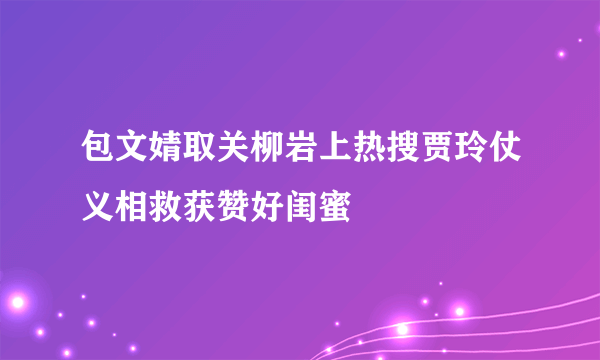 包文婧取关柳岩上热搜贾玲仗义相救获赞好闺蜜