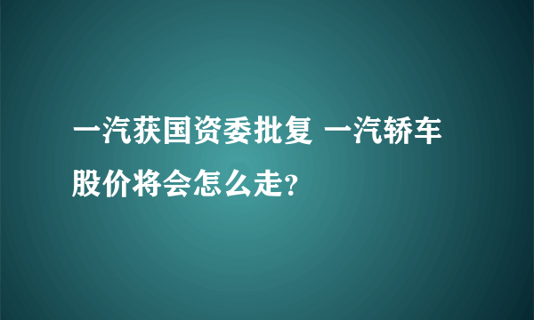 一汽获国资委批复 一汽轿车股价将会怎么走？