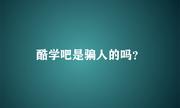 酷学吧是骗人的吗？