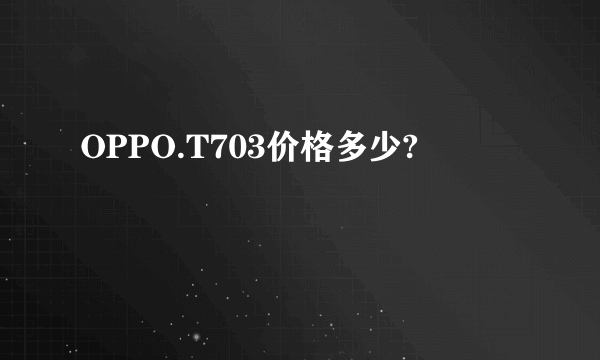 OPPO.T703价格多少?