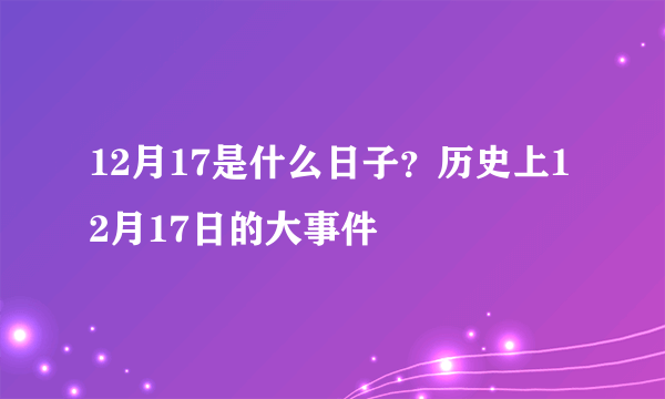 12月17是什么日子？历史上12月17日的大事件