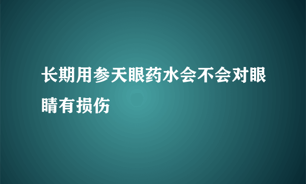 长期用参天眼药水会不会对眼睛有损伤