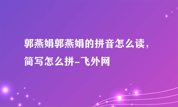 郭燕娟郭燕娟的拼音怎么读，简写怎么拼-飞外网