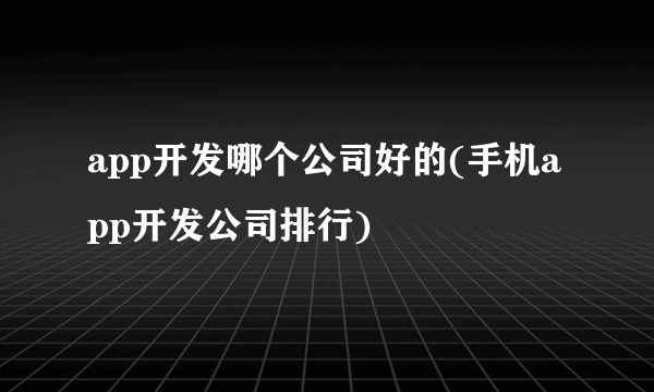 app开发哪个公司好的(手机app开发公司排行)