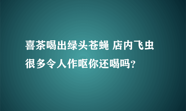 喜茶喝出绿头苍蝇 店内飞虫很多令人作呕你还喝吗？