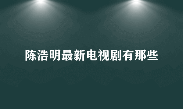 陈浩明最新电视剧有那些