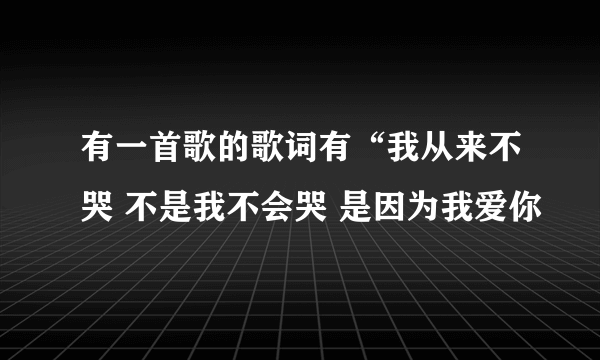 有一首歌的歌词有“我从来不哭 不是我不会哭 是因为我爱你