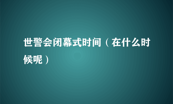 世警会闭幕式时间（在什么时候呢）