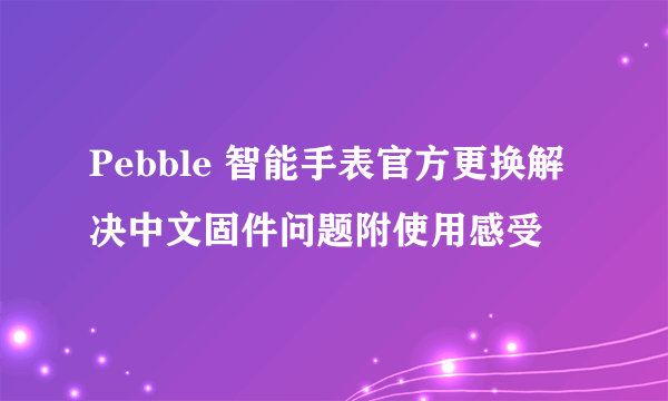 Pebble 智能手表官方更换解决中文固件问题附使用感受