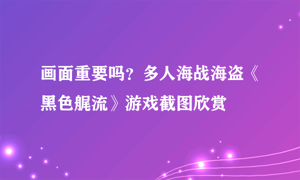 画面重要吗？多人海战海盗《黑色艉流》游戏截图欣赏