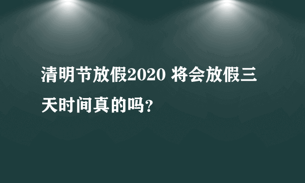 清明节放假2020 将会放假三天时间真的吗？