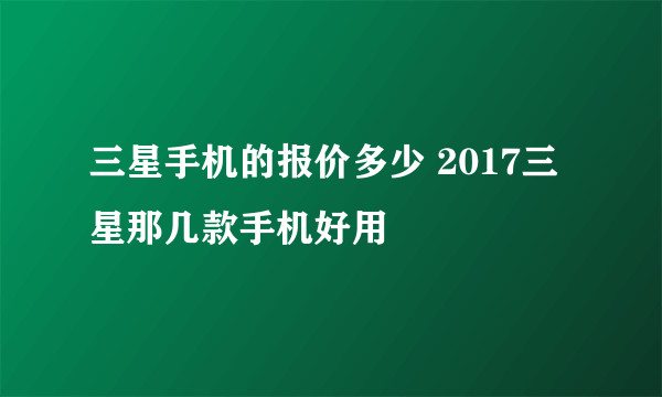 三星手机的报价多少 2017三星那几款手机好用