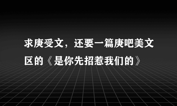 求庚受文，还要一篇庚吧美文区的《是你先招惹我们的》