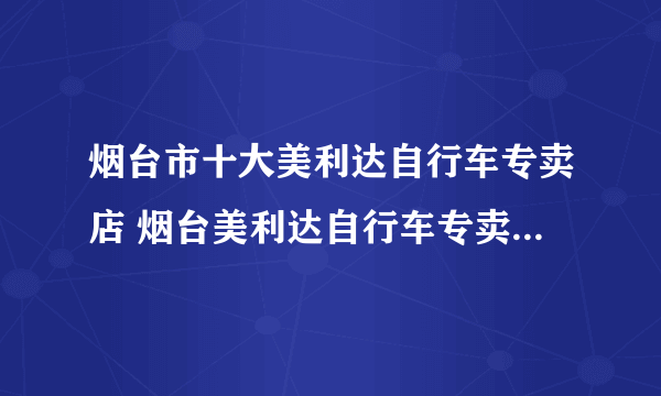 烟台市十大美利达自行车专卖店 烟台美利达自行车专卖店地址在哪里