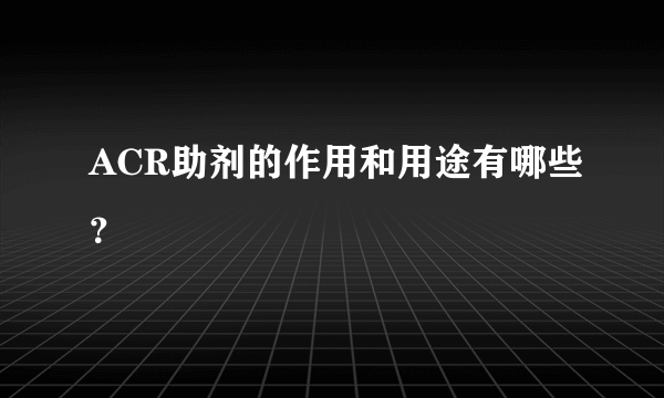 ACR助剂的作用和用途有哪些？