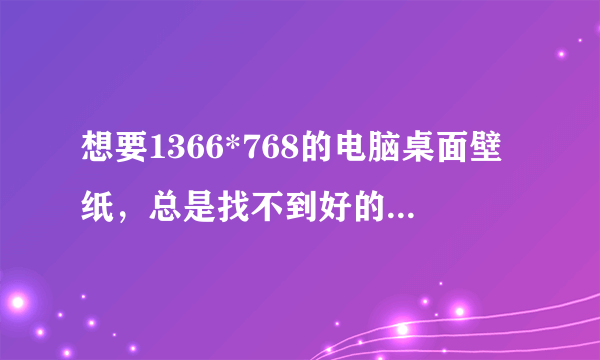 想要1366*768的电脑桌面壁纸，总是找不到好的。求.......我给高分！！！！