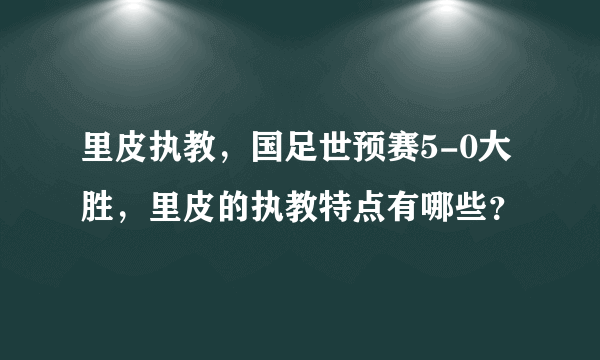 里皮执教，国足世预赛5-0大胜，里皮的执教特点有哪些？