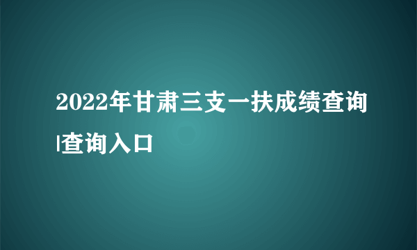 2022年甘肃三支一扶成绩查询|查询入口